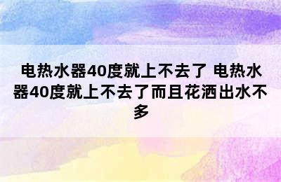 电热水器40度就上不去了 电热水器40度就上不去了而且花洒出水不多